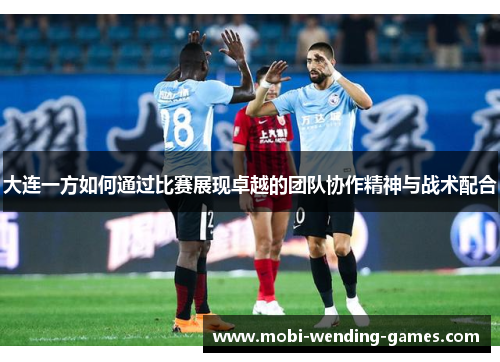 大连一方如何通过比赛展现卓越的团队协作精神与战术配合