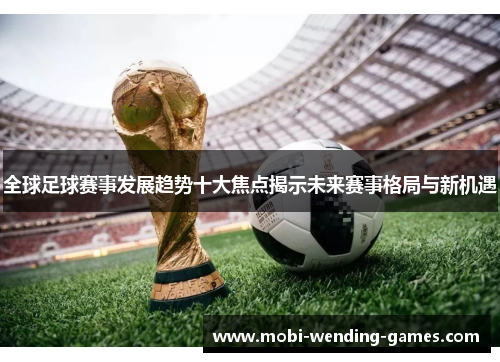 全球足球赛事发展趋势十大焦点揭示未来赛事格局与新机遇