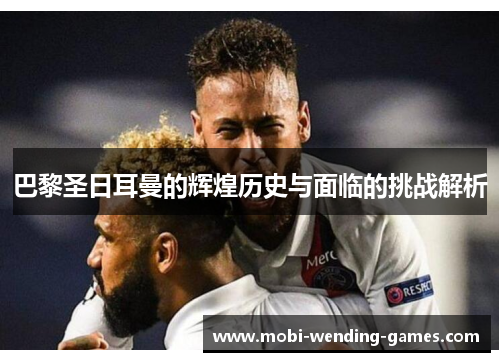 巴黎圣日耳曼的辉煌历史与面临的挑战解析