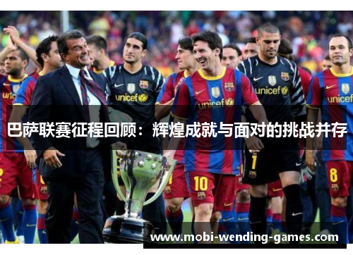 巴萨联赛征程回顾：辉煌成就与面对的挑战并存