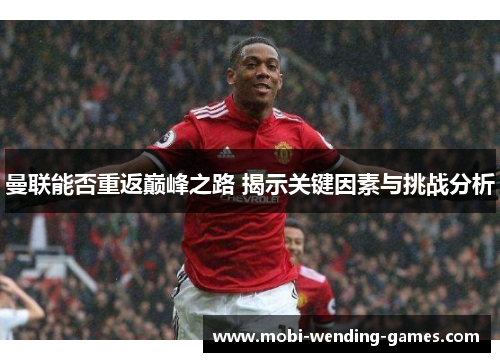 曼联能否重返巅峰之路 揭示关键因素与挑战分析