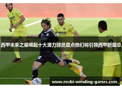 西甲未来之星崛起十大潜力球员盘点他们将引领西甲新篇章