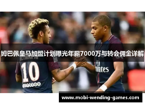 姆巴佩皇马加盟计划曝光年薪7000万与转会佣金详解