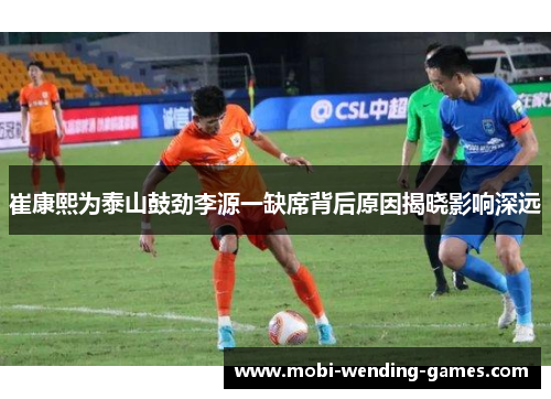 崔康熙为泰山鼓劲李源一缺席背后原因揭晓影响深远