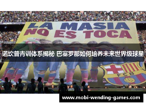 诺坎普青训体系揭秘 巴塞罗那如何培养未来世界级球星