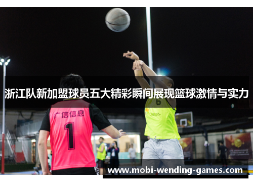 浙江队新加盟球员五大精彩瞬间展现篮球激情与实力