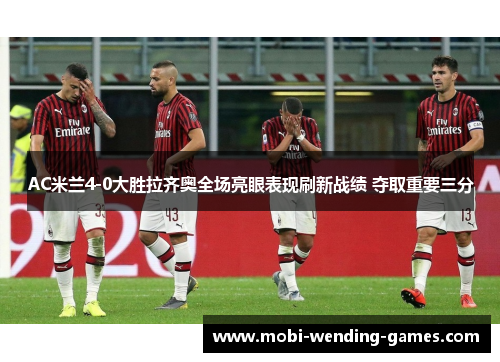 AC米兰4-0大胜拉齐奥全场亮眼表现刷新战绩 夺取重要三分