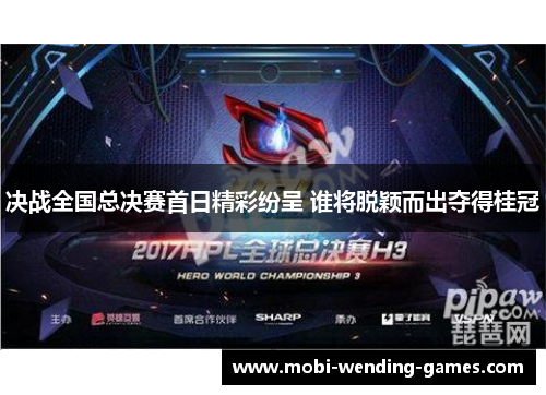 决战全国总决赛首日精彩纷呈 谁将脱颖而出夺得桂冠