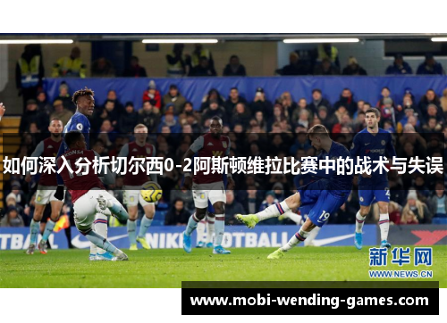 如何深入分析切尔西0-2阿斯顿维拉比赛中的战术与失误