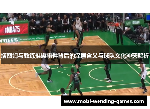 塔图姆与教练推搡事件背后的深层含义与球队文化冲突解析