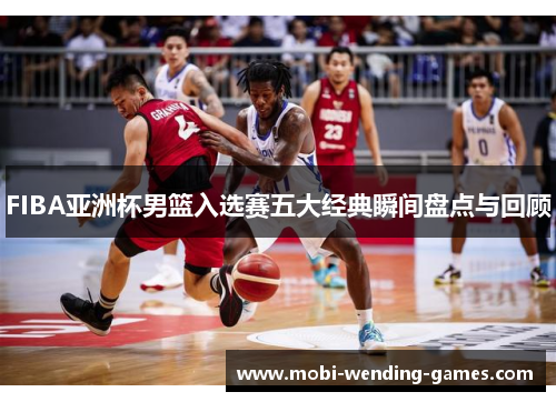 FIBA亚洲杯男篮入选赛五大经典瞬间盘点与回顾