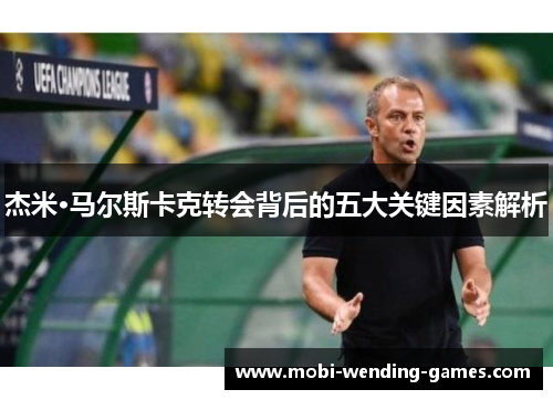杰米·马尔斯卡克转会背后的五大关键因素解析