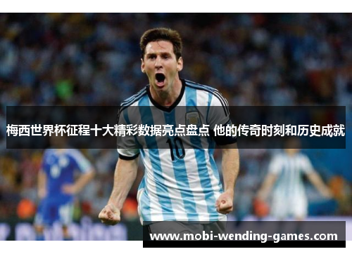 梅西世界杯征程十大精彩数据亮点盘点 他的传奇时刻和历史成就