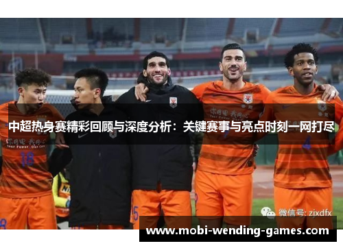 中超热身赛精彩回顾与深度分析：关键赛事与亮点时刻一网打尽
