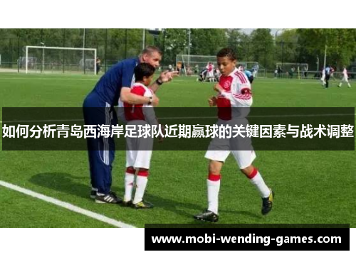 如何分析青岛西海岸足球队近期赢球的关键因素与战术调整
