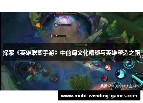 探索《英雄联盟手游》中的匈文化精髓与英雄塑造之路