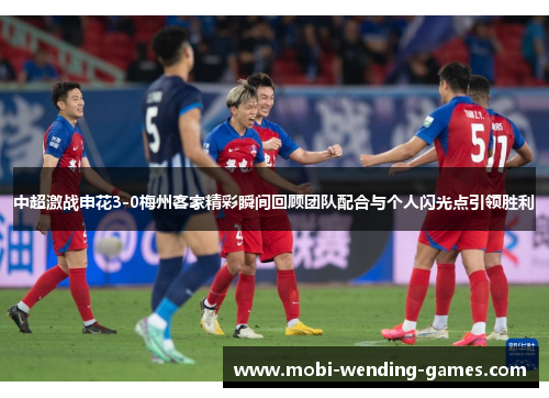 中超激战申花3-0梅州客家精彩瞬间回顾团队配合与个人闪光点引领胜利