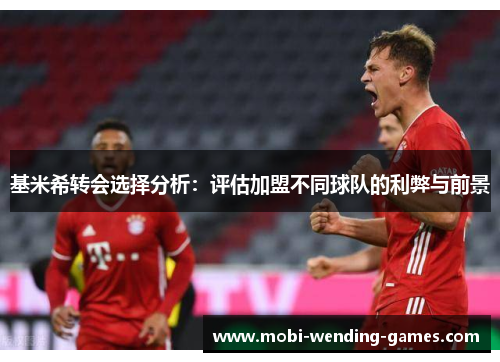 基米希转会选择分析：评估加盟不同球队的利弊与前景