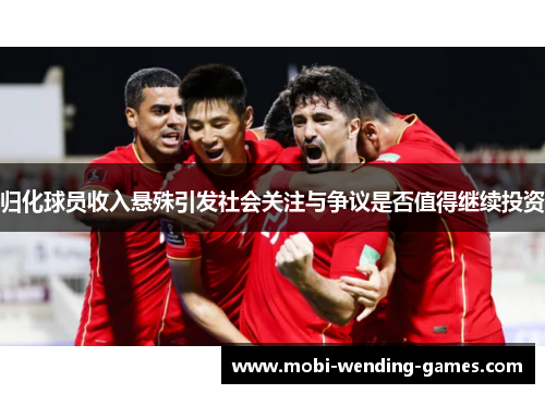 归化球员收入悬殊引发社会关注与争议是否值得继续投资
