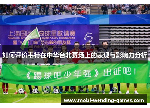 如何评价韦特在中华台北赛场上的表现与影响力分析