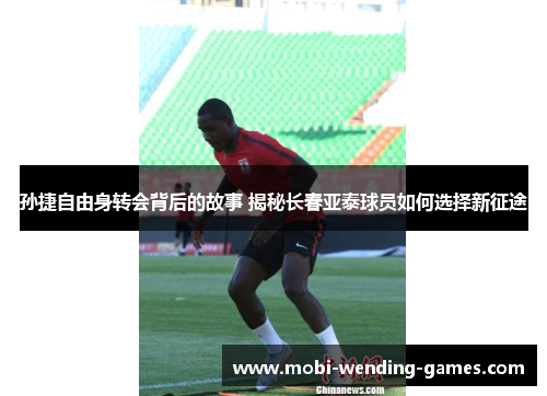 孙捷自由身转会背后的故事 揭秘长春亚泰球员如何选择新征途