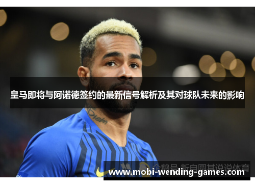 皇马即将与阿诺德签约的最新信号解析及其对球队未来的影响
