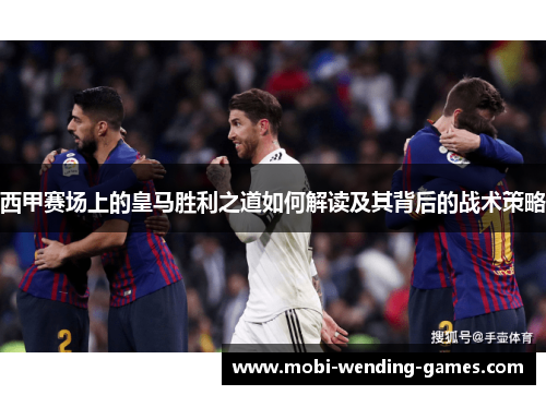 西甲赛场上的皇马胜利之道如何解读及其背后的战术策略