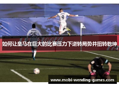 如何让皇马在巨大的比赛压力下逆转局势并扭转乾坤