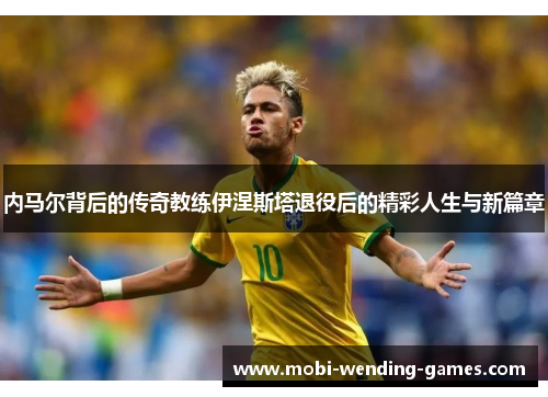 内马尔背后的传奇教练伊涅斯塔退役后的精彩人生与新篇章