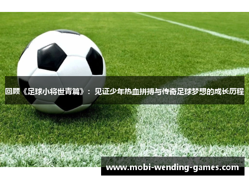 回顾《足球小将世青篇》：见证少年热血拼搏与传奇足球梦想的成长历程