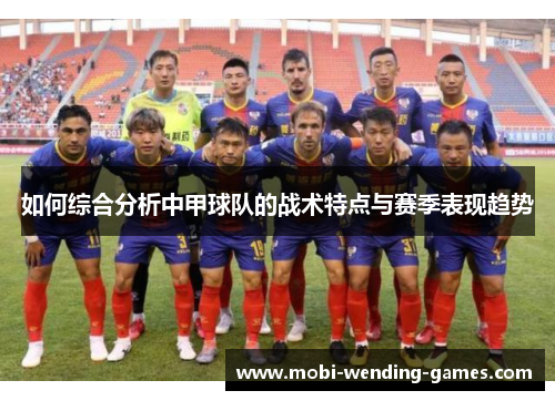 如何综合分析中甲球队的战术特点与赛季表现趋势