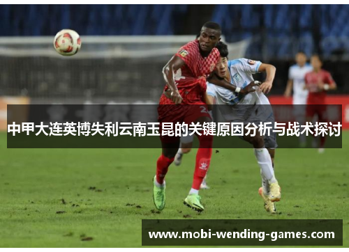 中甲大连英博失利云南玉昆的关键原因分析与战术探讨