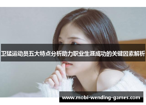 卫猛运动员五大特点分析助力职业生涯成功的关键因素解析