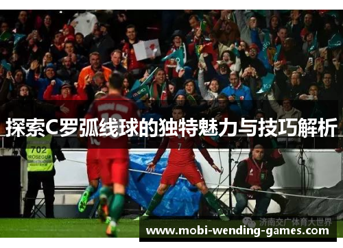 探索C罗弧线球的独特魅力与技巧解析