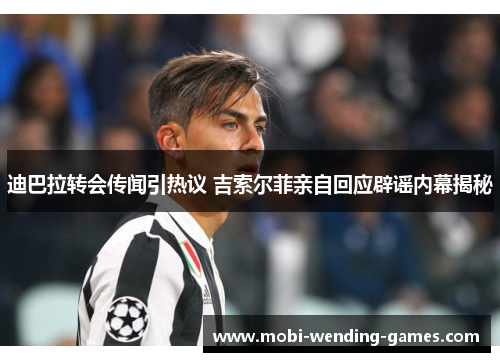 迪巴拉转会传闻引热议 吉索尔菲亲自回应辟谣内幕揭秘