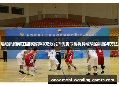 运动员如何在国际赛事中充分发挥优势取得优异成绩的策略与方法
