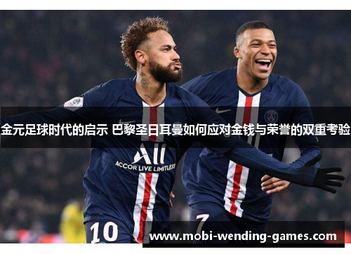 金元足球时代的启示 巴黎圣日耳曼如何应对金钱与荣誉的双重考验