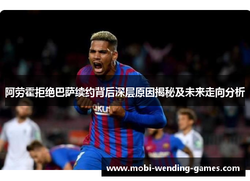 阿劳霍拒绝巴萨续约背后深层原因揭秘及未来走向分析