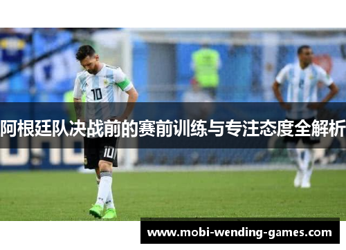 阿根廷队决战前的赛前训练与专注态度全解析
