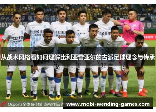 从战术风格看如何理解比利亚雷亚尔的古派足球理念与传承