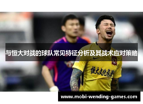 与恒大对战的球队常见特征分析及其战术应对策略