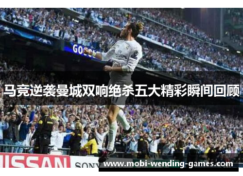 马竞逆袭曼城双响绝杀五大精彩瞬间回顾