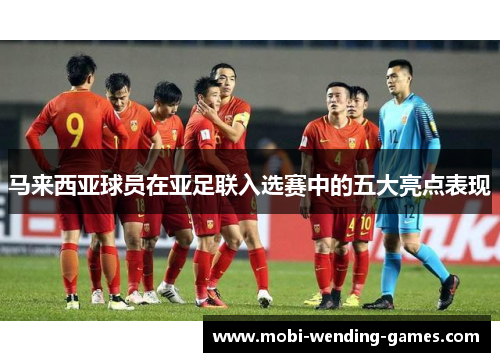 马来西亚球员在亚足联入选赛中的五大亮点表现