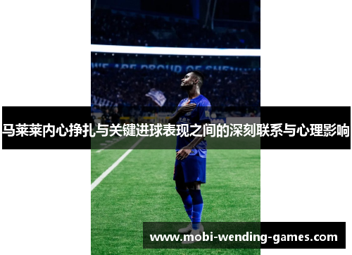 马莱莱内心挣扎与关键进球表现之间的深刻联系与心理影响