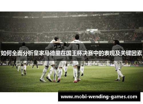 如何全面分析皇家马德里在国王杯决赛中的表现及关键因素