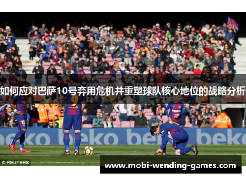 如何应对巴萨10号弃用危机并重塑球队核心地位的战略分析