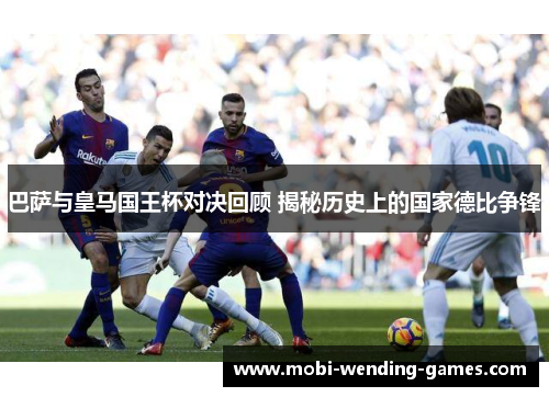 巴萨与皇马国王杯对决回顾 揭秘历史上的国家德比争锋
