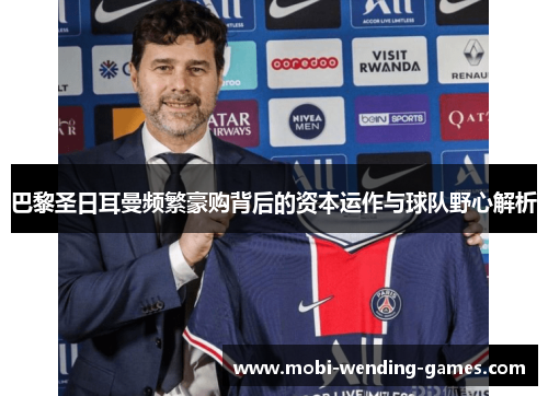 巴黎圣日耳曼频繁豪购背后的资本运作与球队野心解析