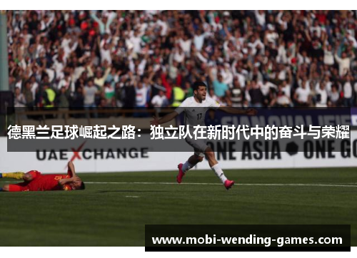 德黑兰足球崛起之路：独立队在新时代中的奋斗与荣耀