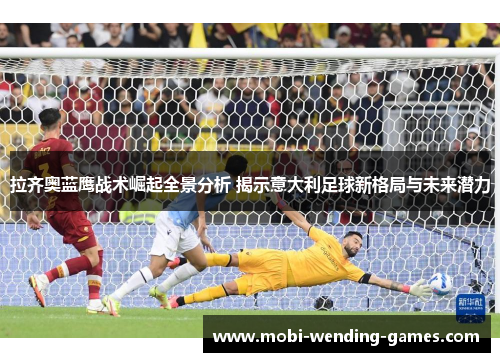 拉齐奥蓝鹰战术崛起全景分析 揭示意大利足球新格局与未来潜力